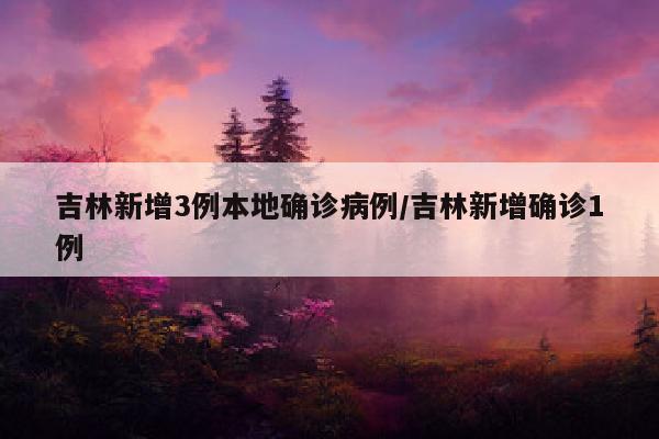 吉林新增3例本地确诊病例/吉林新增确诊1例