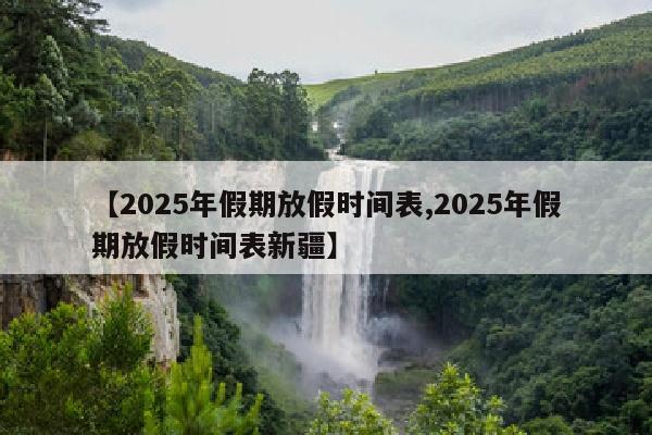 【2025年假期放假时间表,2025年假期放假时间表新疆】