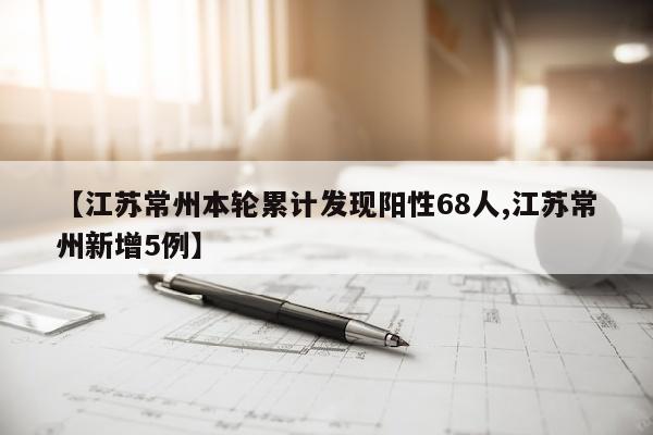 【江苏常州本轮累计发现阳性68人,江苏常州新增5例】