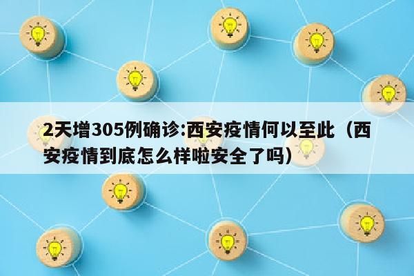 2天增305例确诊:西安疫情何以至此（西安疫情到底怎么样啦安全了吗）