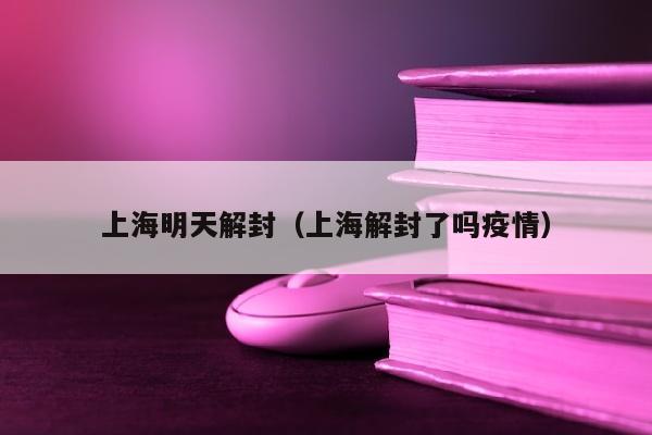上海明天解封（上海解封了吗疫情）