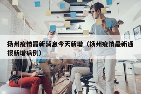 扬州疫情最新消息今天新增（扬州疫情最新通报新增病例）
