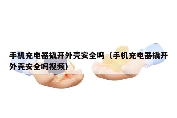 手机充电器撬开外壳安全吗（手机充电器撬开外壳安全吗视频）
