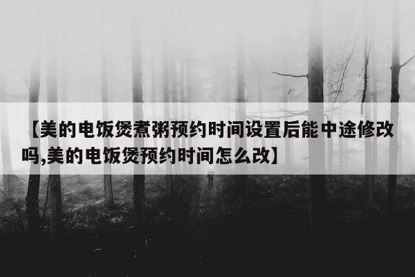 【美的电饭煲煮粥预约时间设置后能中途修改吗,美的电饭煲预约时间怎么改】