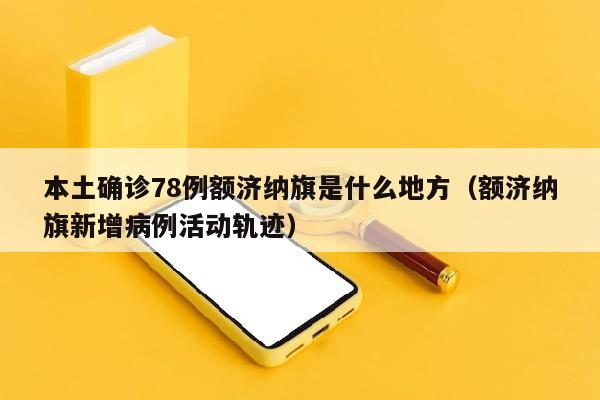 本土确诊78例额济纳旗是什么地方（额济纳旗新增病例活动轨迹）
