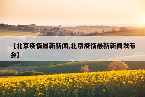 【北京疫情最新新闻,北京疫情最新新闻发布会】