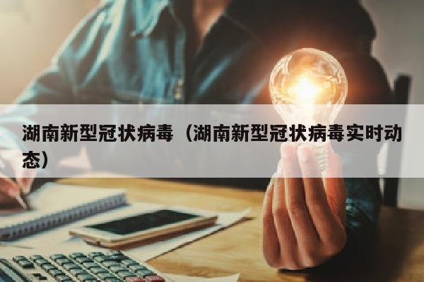湖南新型冠状病毒（湖南新型冠状病毒实时动态）