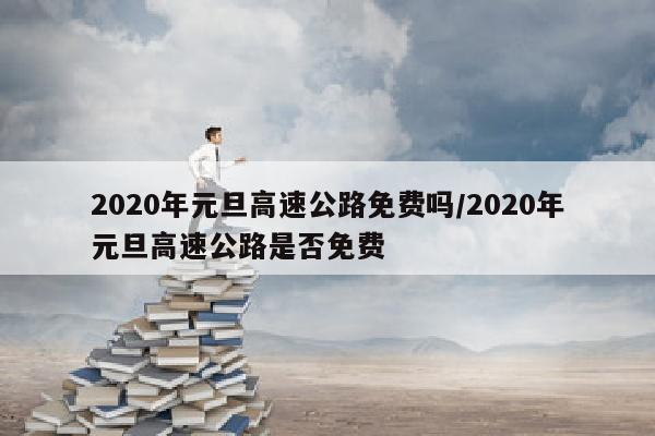 2020年元旦高速公路免费吗/2020年元旦高速公路是否免费