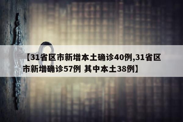 【31省区市新增本土确诊40例,31省区市新增确诊57例 其中本土38例】