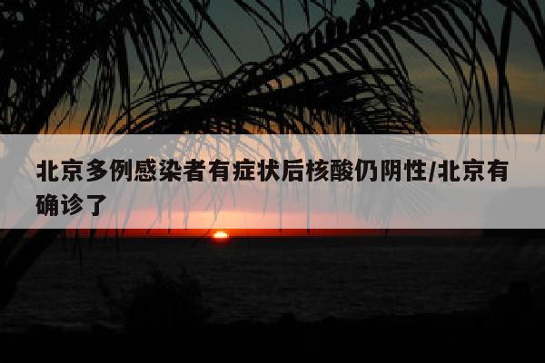 北京多例感染者有症状后核酸仍阴性/北京有确诊了