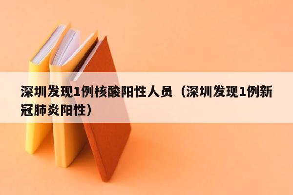 深圳发现1例核酸阳性人员（深圳发现1例新冠肺炎阳性）