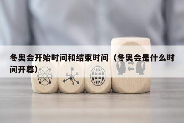 冬奥会开始时间和结束时间（冬奥会是什么时间开幕）