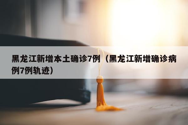 黑龙江新增本土确诊7例（黑龙江新增确诊病例7例轨迹）