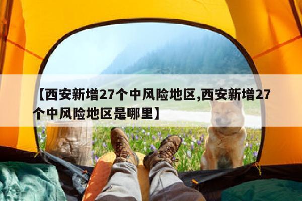 【西安新增27个中风险地区,西安新增27个中风险地区是哪里】