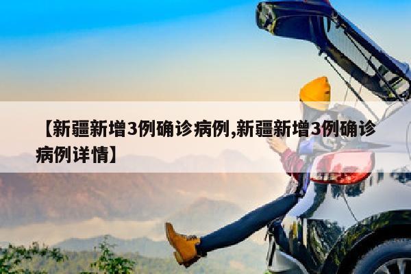 【新疆新增3例确诊病例,新疆新增3例确诊病例详情】