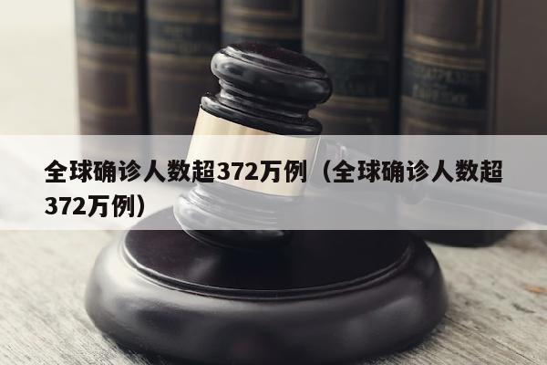 全球确诊人数超372万例（全球确诊人数超372万例）