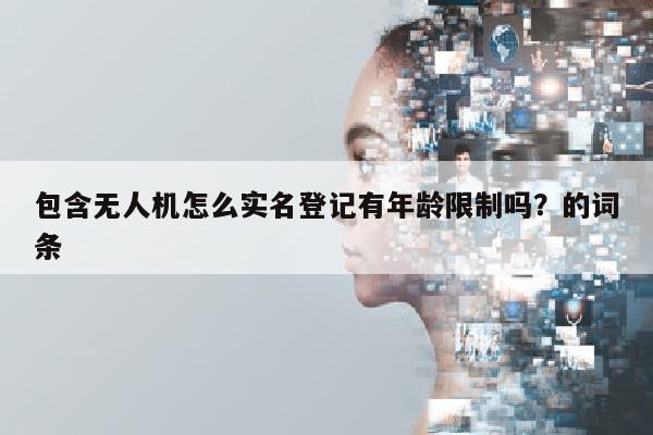 包含无人机怎么实名登记有年龄限制吗？的词条