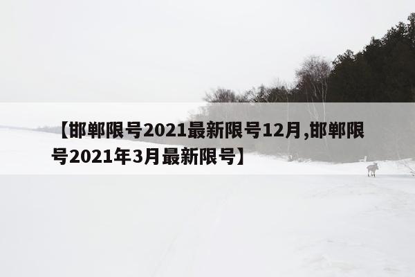 【邯郸限号2021最新限号12月,邯郸限号2021年3月最新限号】