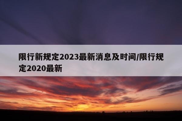 限行新规定2023最新消息及时间/限行规定2020最新