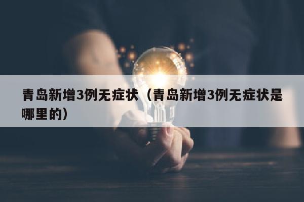 青岛新增3例无症状（青岛新增3例无症状是哪里的）