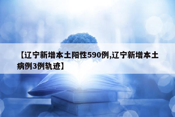 【辽宁新增本土阳性590例,辽宁新增本土病例3例轨迹】