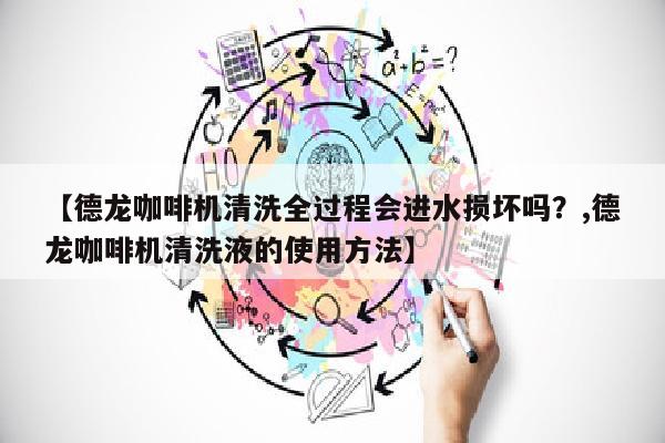 【德龙咖啡机清洗全过程会进水损坏吗？,德龙咖啡机清洗液的使用方法】