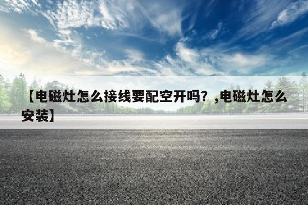 【电磁灶怎么接线要配空开吗？,电磁灶怎么安装】