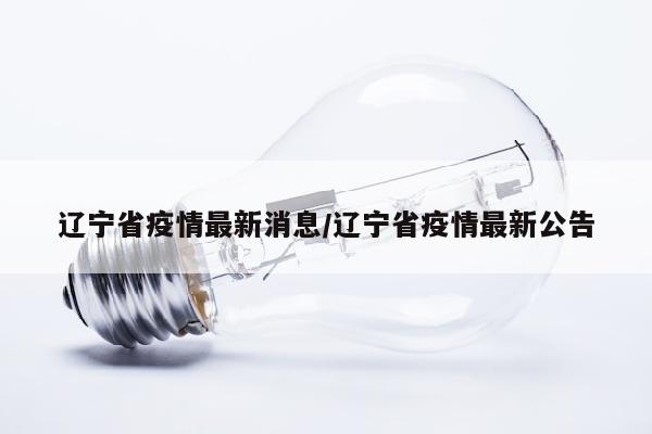 辽宁省疫情最新消息/辽宁省疫情最新公告