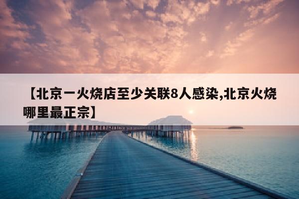 【北京一火烧店至少关联8人感染,北京火烧哪里最正宗】
