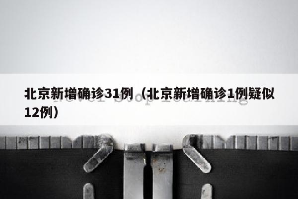 北京新增确诊31例（北京新增确诊1例疑似12例）
