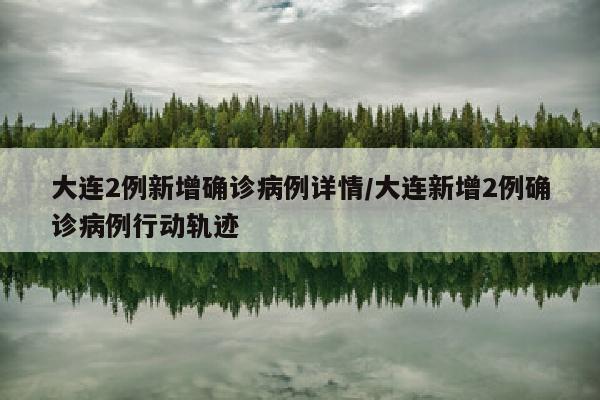 大连2例新增确诊病例详情/大连新增2例确诊病例行动轨迹
