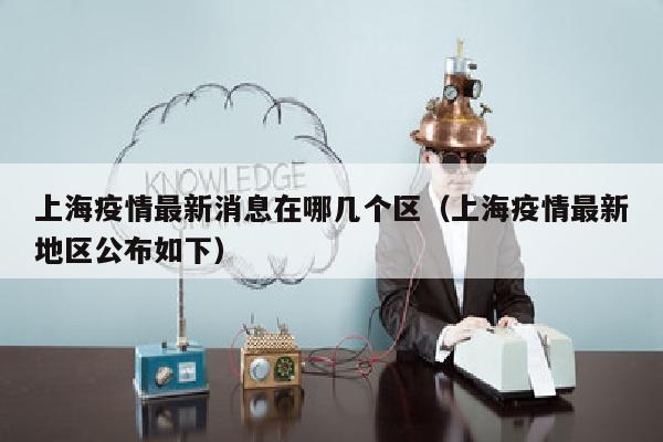 上海疫情最新消息在哪几个区（上海疫情最新地区公布如下）
