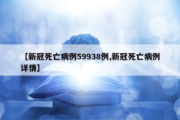 【新冠死亡病例59938例,新冠死亡病例详情】