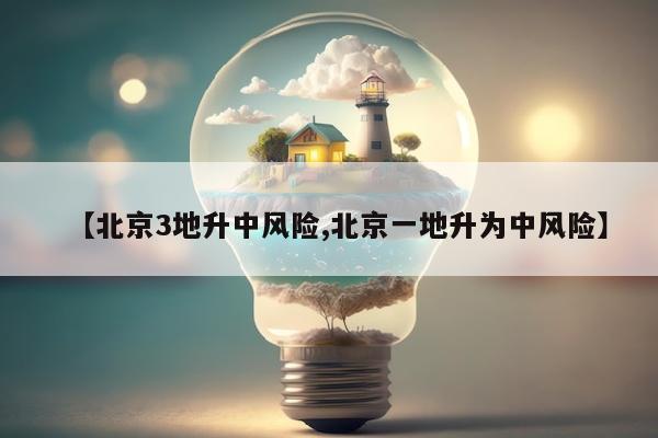 【北京3地升中风险,北京一地升为中风险】