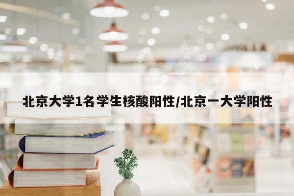 北京大学1名学生核酸阳性/北京一大学阳性
