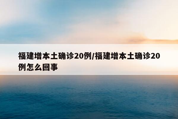 福建增本土确诊20例/福建增本土确诊20例怎么回事