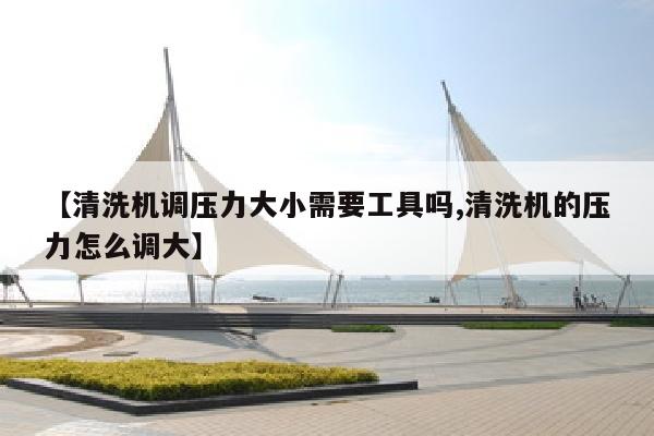 【清洗机调压力大小需要工具吗,清洗机的压力怎么调大】