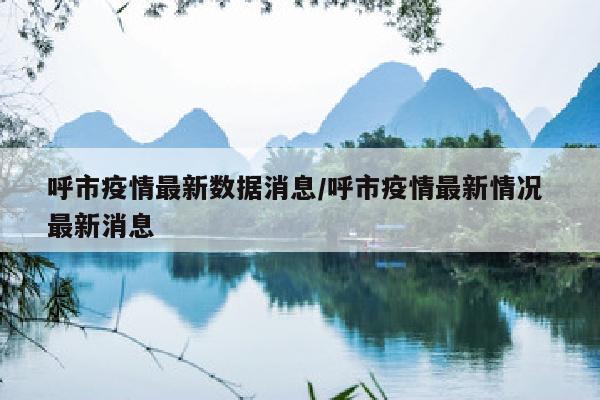 呼市疫情最新数据消息/呼市疫情最新情况 最新消息