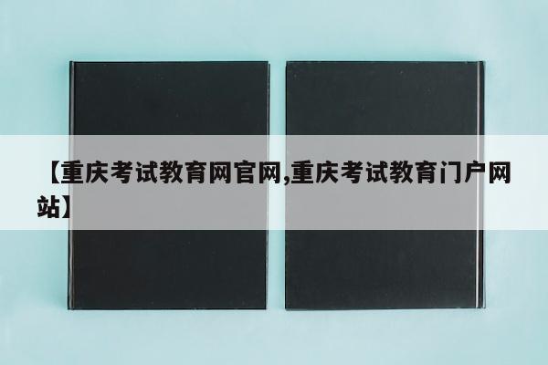 【重庆考试教育网官网,重庆考试教育门户网站】