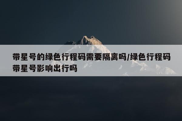 带星号的绿色行程码需要隔离吗/绿色行程码带星号影响出行吗