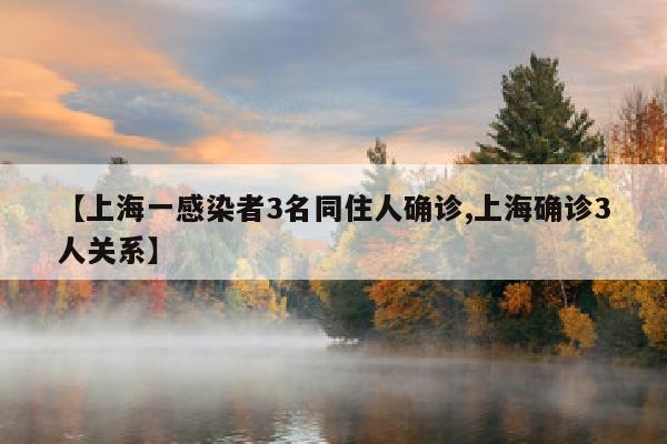 【上海一感染者3名同住人确诊,上海确诊3人关系】