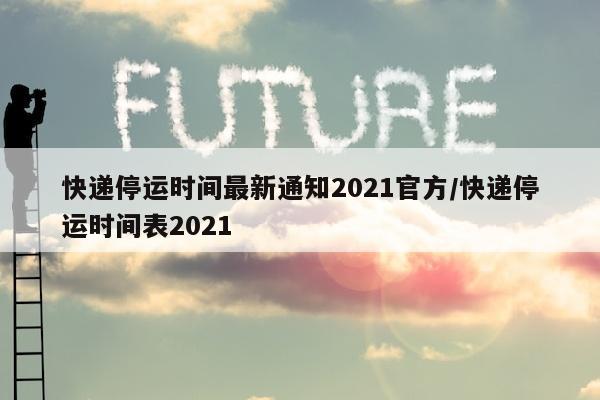 快递停运时间最新通知2021官方/快递停运时间表2021