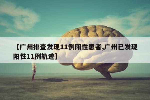 【广州排查发现11例阳性患者,广州已发现阳性11例轨迹】