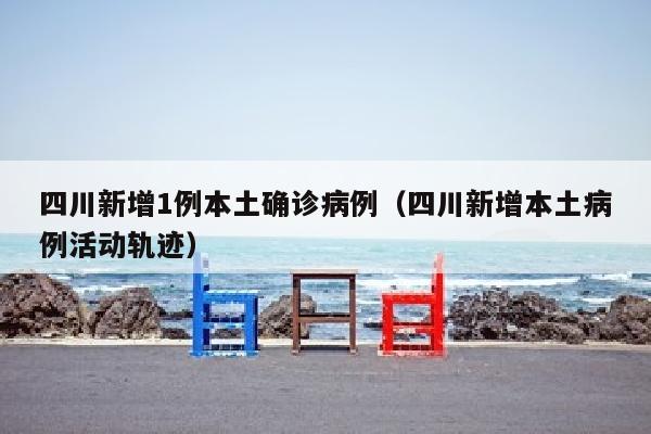 四川新增1例本土确诊病例（四川新增本土病例活动轨迹）