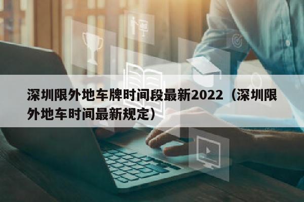 深圳限外地车牌时间段最新2022（深圳限外地车时间最新规定）