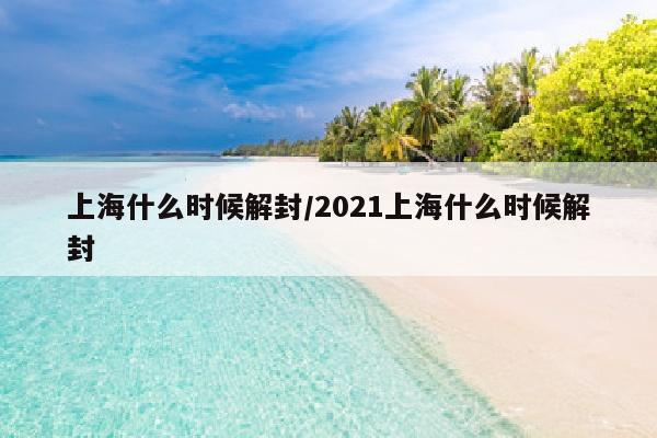 上海什么时候解封/2021上海什么时候解封