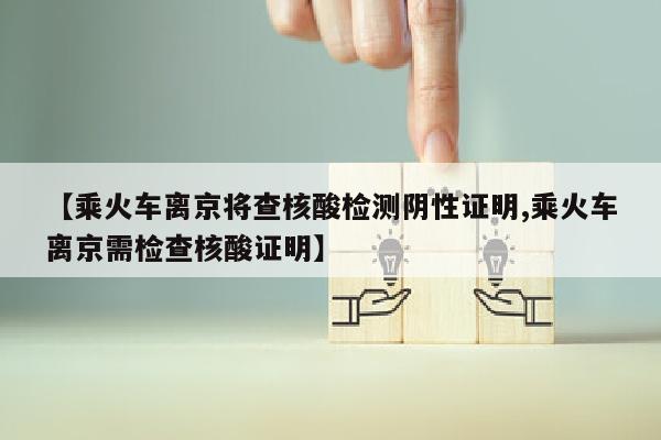 【乘火车离京将查核酸检测阴性证明,乘火车离京需检查核酸证明】