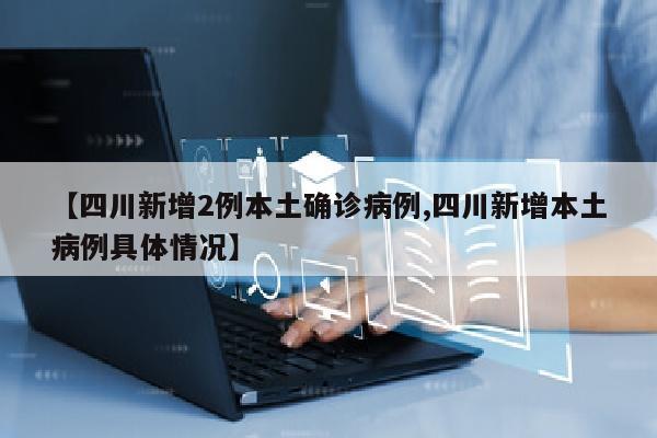 【四川新增2例本土确诊病例,四川新增本土病例具体情况】