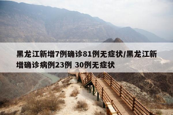 黑龙江新增7例确诊81例无症状/黑龙江新增确诊病例23例 30例无症状