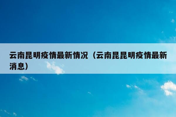 云南昆明疫情最新情况(云南昆昆明疫情最新消息)